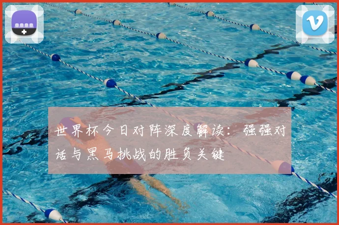 世界杯今日对阵深度解读：强强对话与黑马挑战的胜负关键