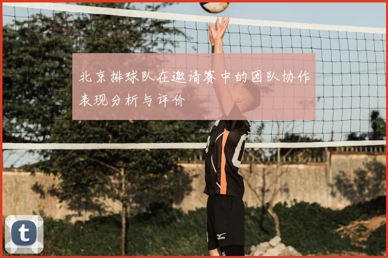 北京排球队在邀请赛中的团队协作表现分析与评价