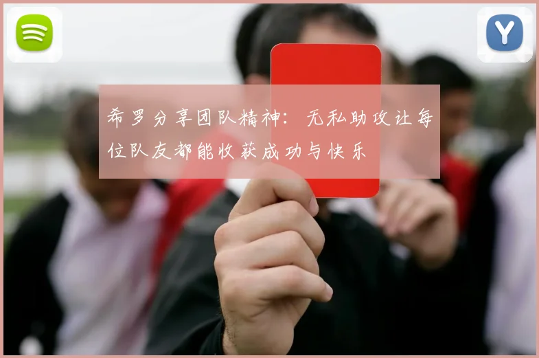 希罗分享团队精神:无私助攻让每位队友都能收获成功与快乐