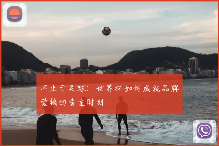 不止于足球:世界杯如何成就品牌营销的黄金时刻